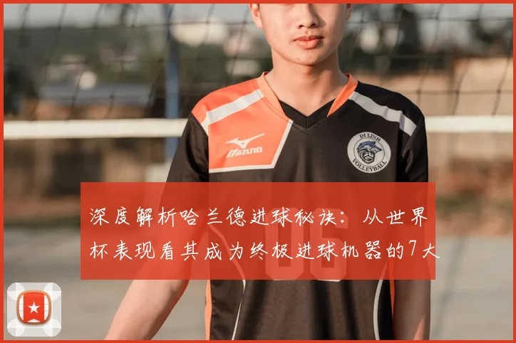 深度解析哈兰德进球秘诀：从世界杯表现看其成为终极进球机器的7大训练方法