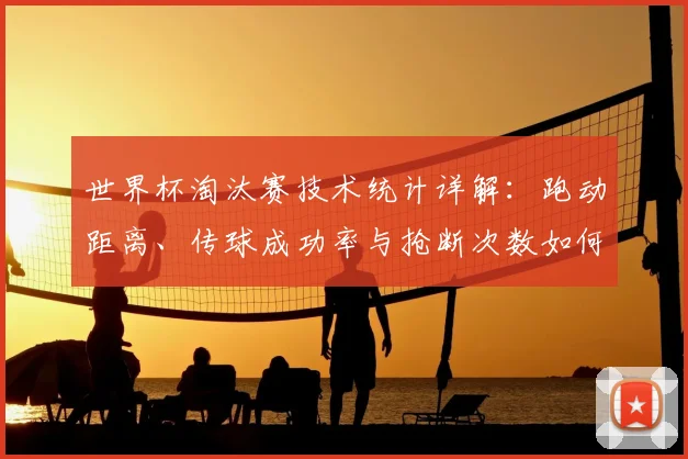 世界杯淘汰赛技术统计详解:跑动距离、传球成功率与抢断次数如何决定比赛胜负?