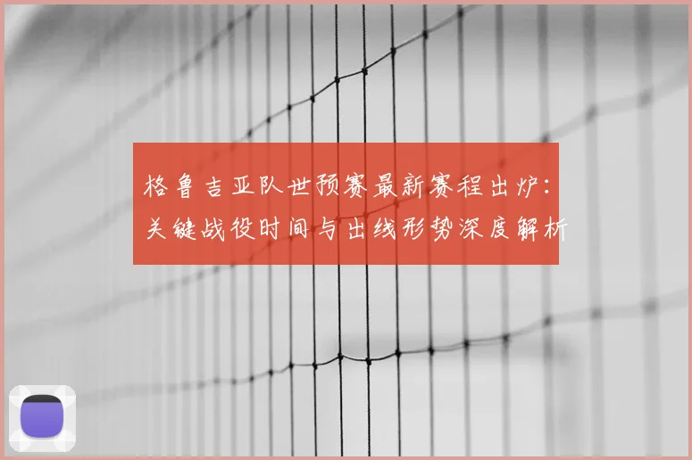 格鲁吉亚队世预赛最新赛程出炉：关键战役时间与出线形势深度解析