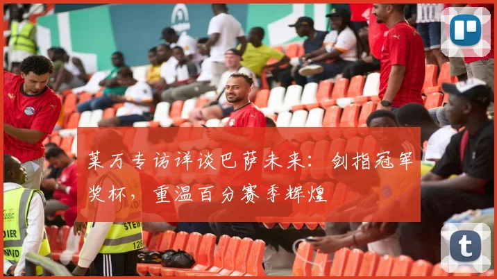 莱万专访详谈巴萨未来:剑指冠军奖杯,重温百分赛季辉煌