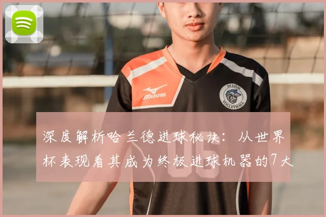 深度解析哈兰德进球秘诀:从世界杯表现看其成为终极进球机器的7大训练方法