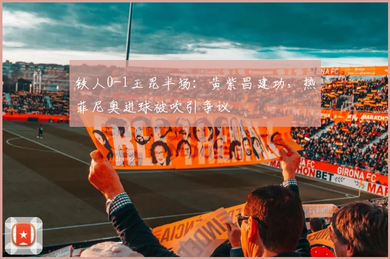 铁人0-1玉昆半场:黄紫昌建功,热菲尼奥进球被吹引争议