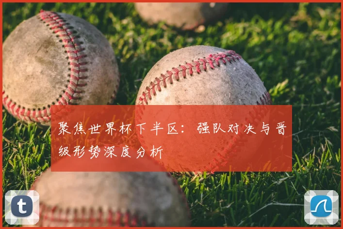 聚焦世界杯下半区：强队对决与晋级形势深度分析