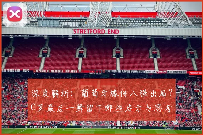 深度解析:葡萄牙缘何八强出局?C罗最后一舞留下哪些启示与思考