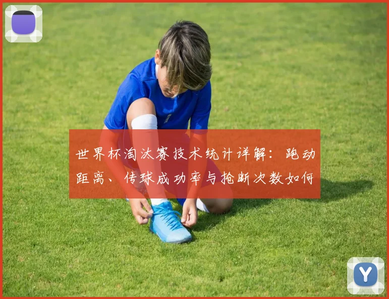 世界杯淘汰赛技术统计详解：跑动距离、传球成功率与抢断次数如何决定比赛胜负？