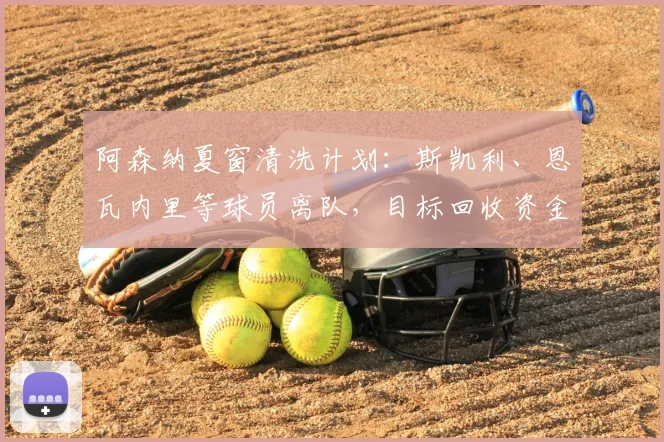 阿森纳夏窗清洗计划:斯凯利、恩瓦内里等球员离队,目标回收资金近1亿英镑