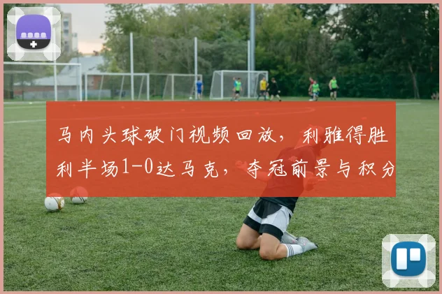 马内头球破门视频回放,利雅得胜利半场1-0达马克,夺冠前景与积分榜分析
