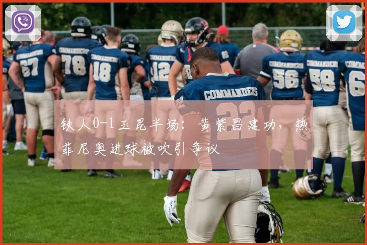 铁人0-1玉昆半场：黄紫昌建功，热菲尼奥进球被吹引争议